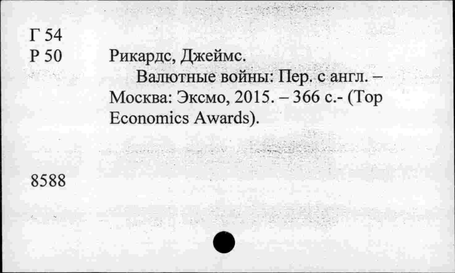 ﻿Г 54
Р 50
Рикардс, Джеймс.
Валютные войны: Пер. с англ. -Москва: Эксмо, 2015. - 366 с.- (Тор Economics Awards).
8588